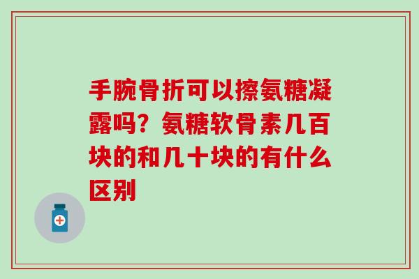 手腕可以擦氨糖凝露吗?氨糖软骨素几百块的和几十块的有什么区别 手腕可以擦氨糖凝露吗?氨糖软骨素几百块的和几十块的有什么区别