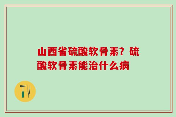 山西省硫酸软骨素？硫酸软骨素能治什么病