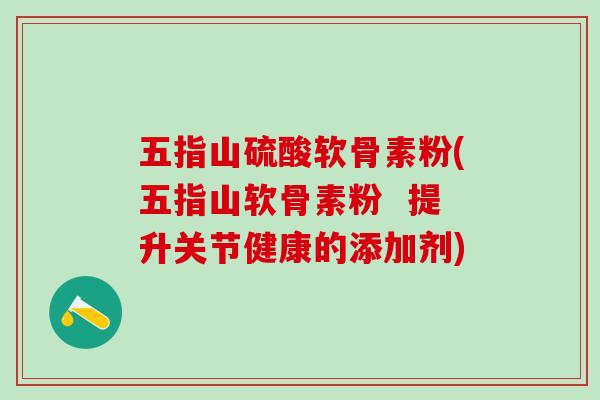 五指山硫酸软骨素粉(五指山软骨素粉  提升关节健康的添加剂)