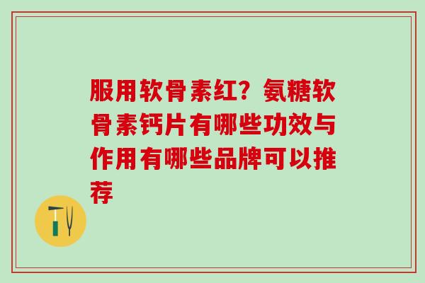 服用软骨素红？氨糖软骨素钙片有哪些功效与作用有哪些品牌可以推荐