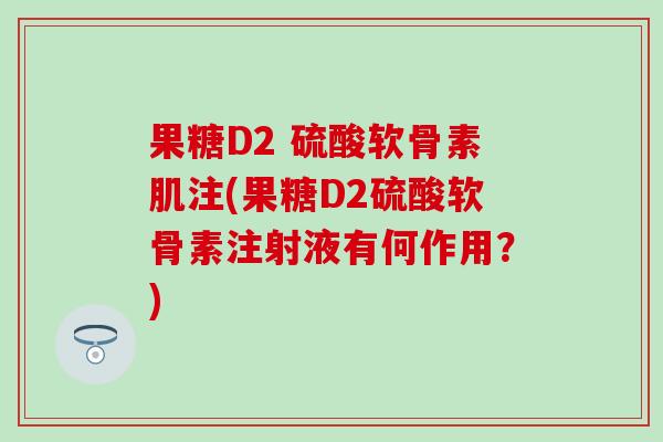 果糖D2 硫酸软骨素肌注(果糖D2硫酸软骨素注射液有何作用？)