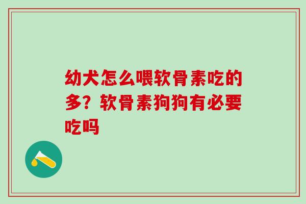 幼犬怎么喂软骨素吃的多?软骨素狗狗有必要吃吗 幼犬怎么喂软骨素吃的多?软骨素狗狗有必要吃吗
