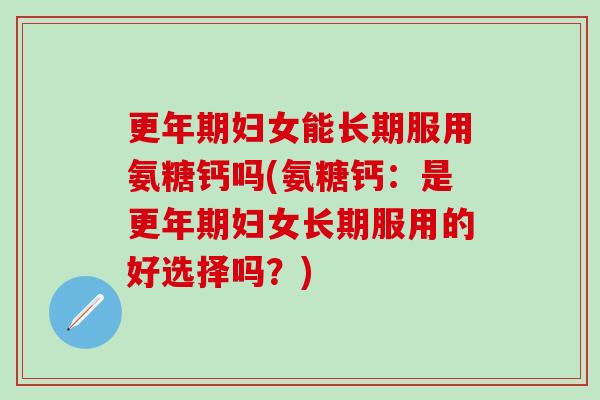 更年期妇女能长期服用氨糖钙吗(氨糖钙：是更年期妇女长期服用的好选择吗？)