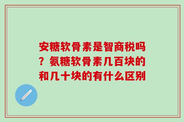 安糖软骨素是智商税吗?氨糖软骨素几百块的和几十块的有什么区别 安糖软骨素是智商税吗?氨糖软骨素几百块的和几十块的有什么区别