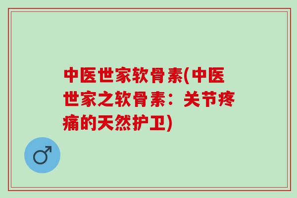 中医世家软骨素(中医世家之软骨素：关节疼痛的天然护卫)