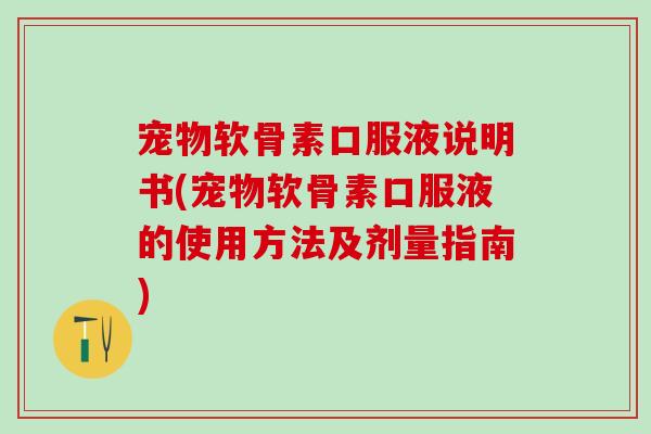 宠物软骨素口服液说明书(宠物软骨素口服液的使用方法及剂量指南)