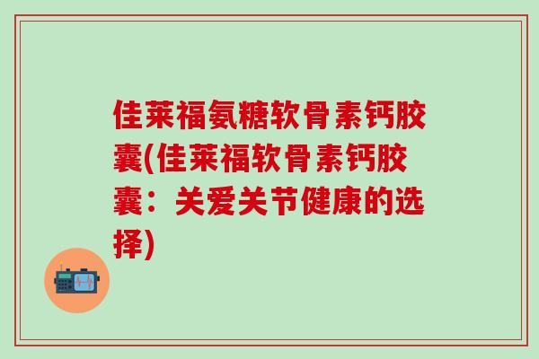 佳莱福氨糖软骨素钙胶囊(佳莱福软骨素钙胶囊：关爱关节健康的选择)