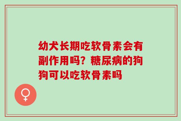 幼犬长期吃软骨素会有副作用吗？糖尿病的狗狗可以吃软骨素吗