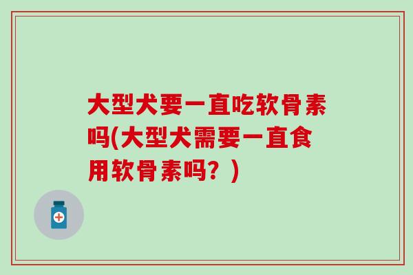 大型犬要一直吃软骨素吗(大型犬需要一直食用软骨素吗？)