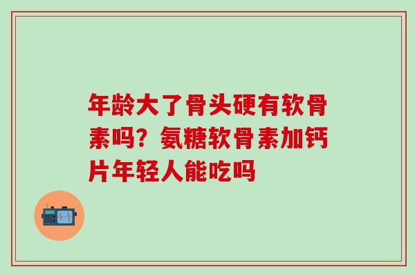 年龄大了骨头硬有软骨素吗？氨糖软骨素加钙片年轻人能吃吗
