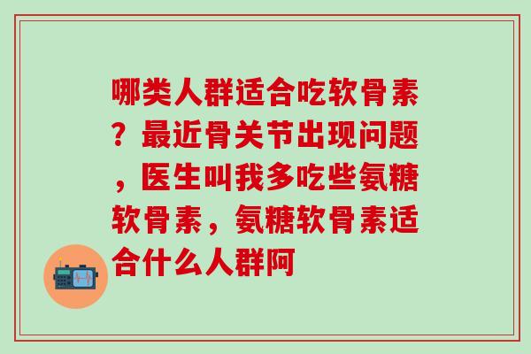 哪类人群适合吃软骨素？最近骨关节出现问题，医生叫我多吃些氨糖软骨素，氨糖软骨素适合什么人群阿