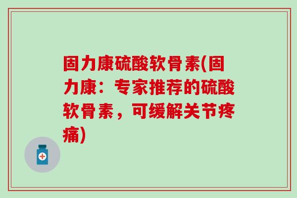 固力康硫酸软骨素(固力康：专家推荐的硫酸软骨素，可缓解关节)