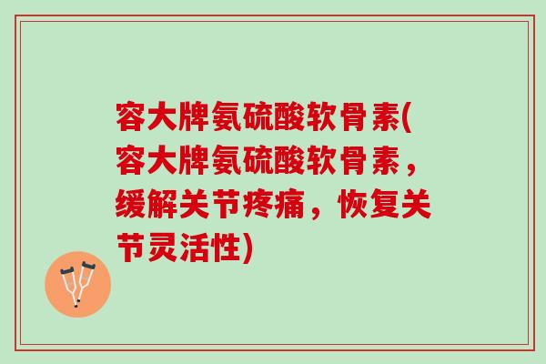 容大牌氨硫酸软骨素(容大牌氨硫酸软骨素，缓解关节疼痛，恢复关节灵活性)