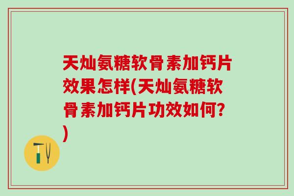 天灿氨糖软骨素加钙片效果怎样(天灿氨糖软骨素加钙片功效如何？)