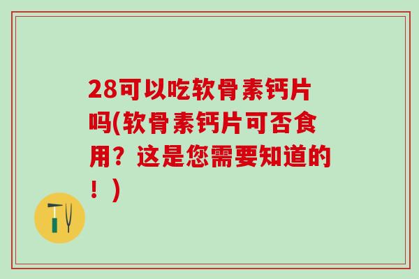 28可以吃软骨素钙片吗(软骨素钙片可否食用？这是您需要知道的！)