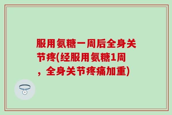 服用氨糖一周后全身关节疼(经服用氨糖1周，全身关节疼痛加重)
