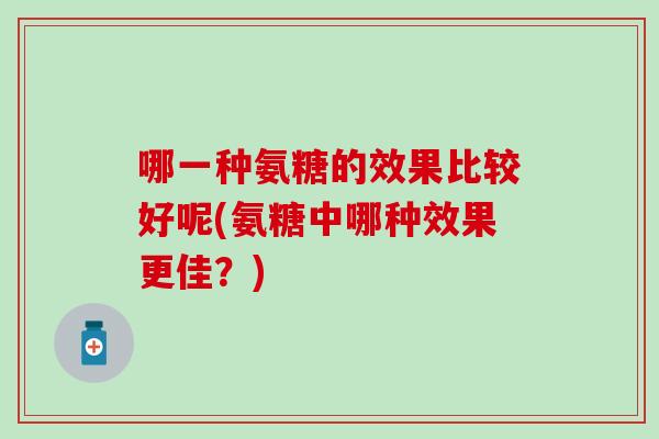哪一种氨糖的效果比较好呢(氨糖中哪种效果更佳？)