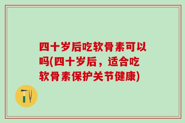 四十岁后吃软骨素可以吗(四十岁后，适合吃软骨素保护关节健康)