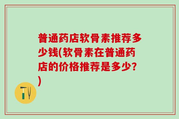 普通药店软骨素推荐多少钱(软骨素在普通药店的价格推荐是多少？)