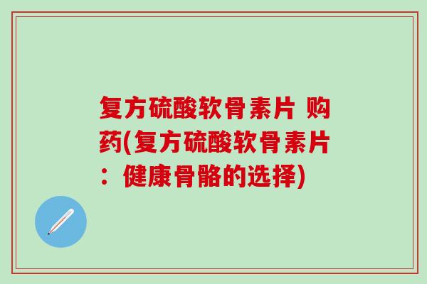 复方硫酸软骨素片 购药(复方硫酸软骨素片:健康骨骼的选择) 复方硫酸软骨素片 购药(复方硫酸软骨素片:健康骨骼的选择)