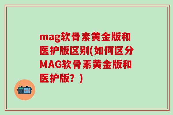 mag软骨素黄金版和医护版区别(如何区分MAG软骨素黄金版和医护版？)