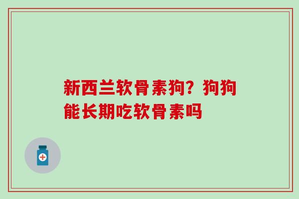 新西兰软骨素狗？狗狗能长期吃软骨素吗