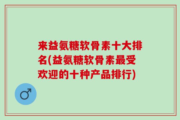 来益氨糖软骨素十大排名(益氨糖软骨素受欢迎的十种产品排行) 来益氨糖软骨素十大排名(益氨糖软骨素受欢迎的十种产品排行)
