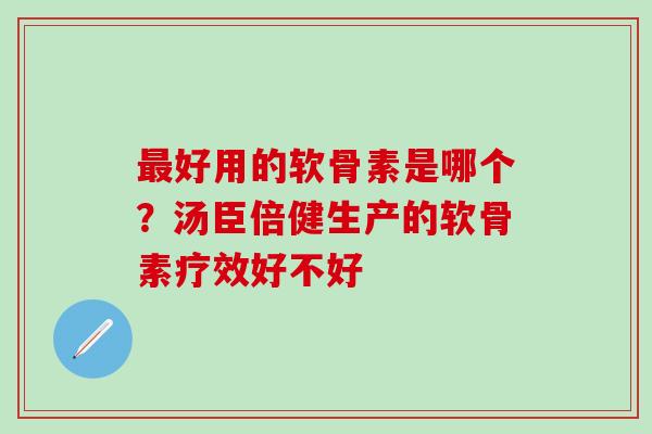 最好用的软骨素是哪个？汤臣倍健生产的软骨素疗效好不好