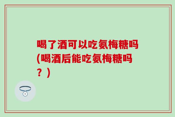 喝了酒可以吃氨梅糖吗(喝酒后能吃氨梅糖吗？)