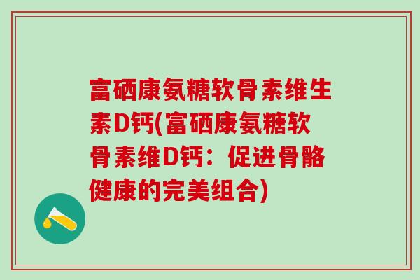 富硒康氨糖软骨素维生素D钙(富硒康氨糖软骨素维D钙：促进骨骼健康的完美组合)