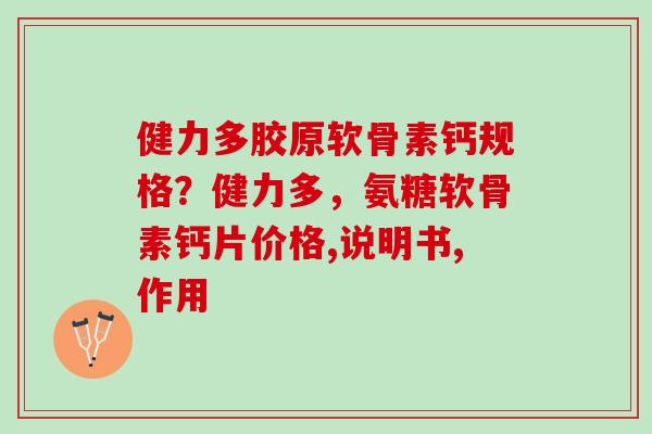 健力多胶原软骨素钙规格？健力多，氨糖软骨素钙片价格,说明书,作用