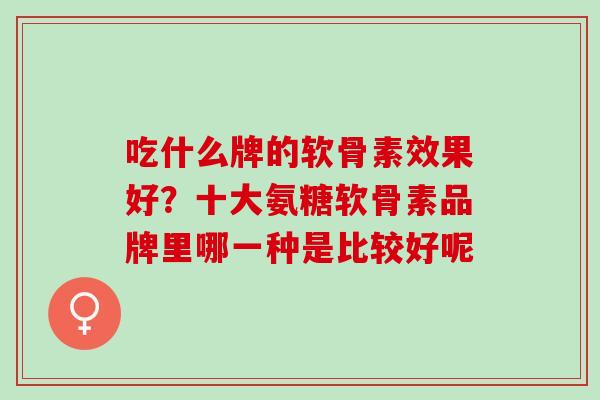 吃什么牌的软骨素效果好？十大氨糖软骨素品牌里哪一种是比较好呢