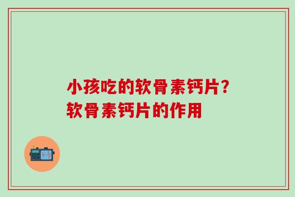 小孩吃的软骨素钙片?软骨素钙片的作用 小孩吃的软骨素钙片?软骨素钙片的作用