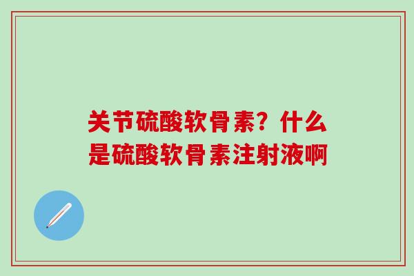 关节硫酸软骨素？什么是硫酸软骨素注射液啊