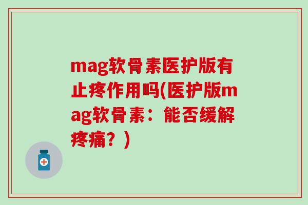 mag软骨素医护版有止疼作用吗(医护版mag软骨素：能否缓解疼痛？)