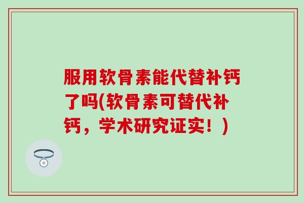 服用软骨素能代替补钙了吗(软骨素可替代补钙，学术研究证实！)