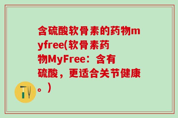 含硫酸软骨素的药物myfree(软骨素药物MyFree：含有硫酸，更适合关节健康。)