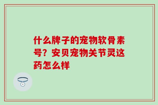 什么牌子的宠物软骨素号？安贝宠物关节灵这药怎么样