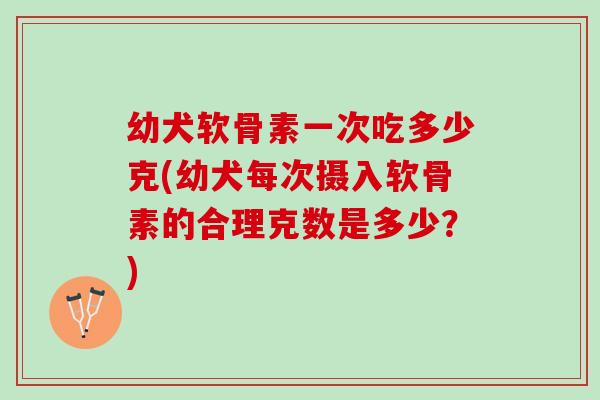 幼犬软骨素一次吃多少克(幼犬每次摄入软骨素的合理克数是多少？)