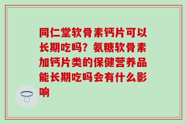 同仁堂软骨素钙片可以长期吃吗？氨糖软骨素加钙片类的保健营养品能长期吃吗会有什么影响