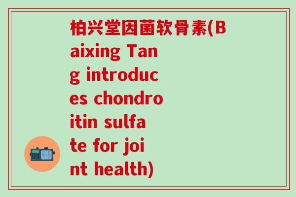 柏兴堂因菌软骨素(Baixing Tang introduces chondroitin sulfate for joint health) 柏兴堂因菌软骨素(Baixing Tang introduces chondroitin sulfate for joint health)