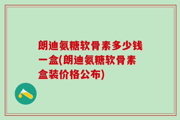 朗迪氨糖软骨素多少钱一盒(朗迪氨糖软骨素盒装价格公布)