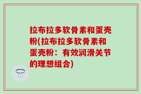 拉布拉多软骨素和蛋壳粉(拉布拉多软骨素和蛋壳粉：有效润滑关节的理想组合)