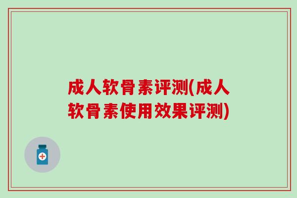 成人软骨素评测(成人软骨素使用效果评测)
