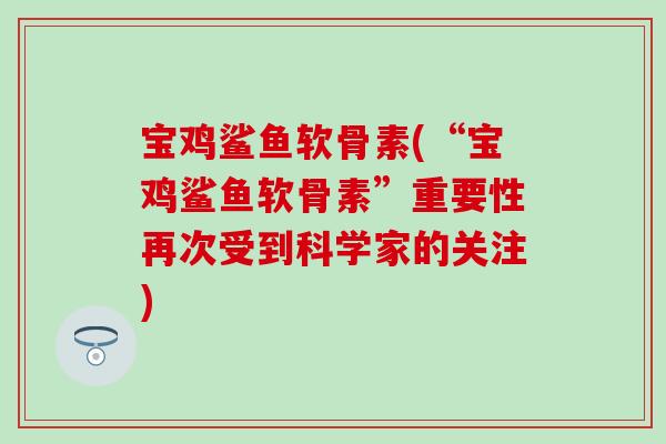宝鸡鲨鱼软骨素(“宝鸡鲨鱼软骨素”重要性再次受到科学家的关注)