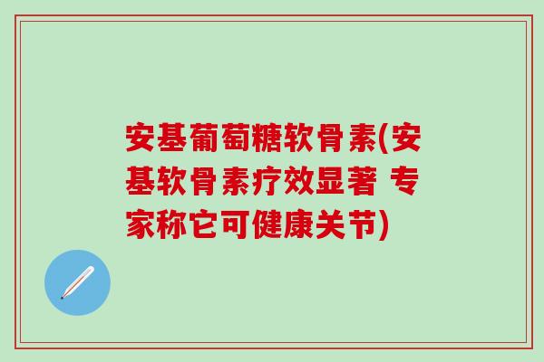 安基葡萄糖软骨素(安基软骨素疗效显著 专家称它可健康关节)