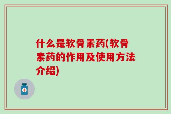 什么是软骨素药(软骨素药的作用及使用方法介绍)