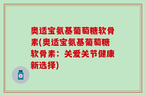 奥适宝氨基葡萄糖软骨素(奥适宝氨基葡萄糖软骨素：关爱关节健康新选择)