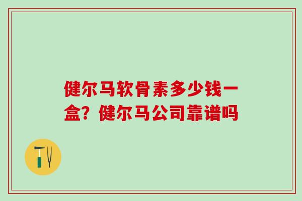 健尔马软骨素多少钱一盒?健尔马公司靠谱吗 健尔马软骨素多少钱一盒?健尔马公司靠谱吗