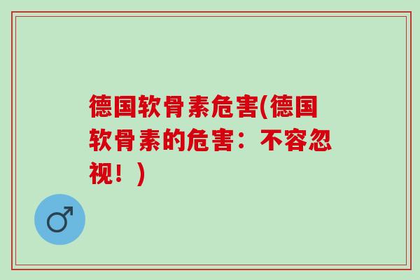 德国软骨素危害(德国软骨素的危害:不容忽视!) 德国软骨素危害(德国软骨素的危害:不容忽视!)
